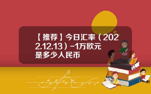 【推荐】今日汇率（2022.12.13）-1万欧元是多少人民币