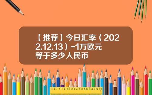【推荐】今日汇率（2022.12.13）-1万欧元等于多少人民币