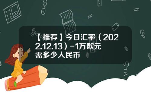 【推荐】今日汇率（2022.12.13）-1万欧元需多少人民币