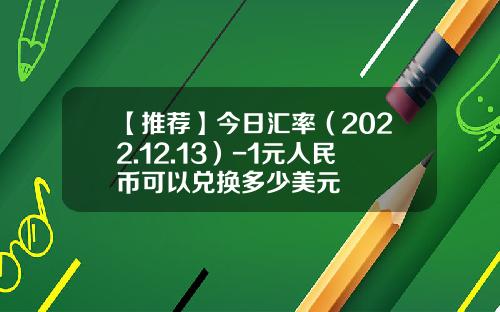 【推荐】今日汇率（2022.12.13）-1元人民币可以兑换多少美元