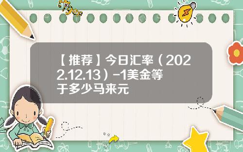【推荐】今日汇率（2022.12.13）-1美金等于多少马来元