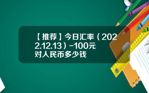 【推荐】今日汇率（2022.12.13）-100元对人民币多少钱