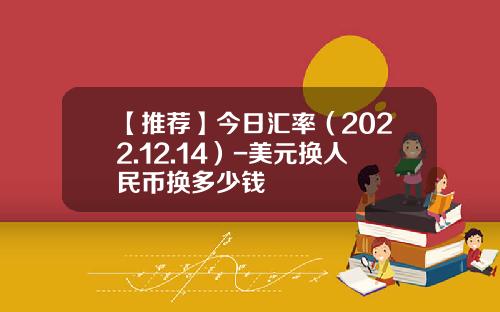 【推荐】今日汇率（2022.12.14）-美元换人民币换多少钱