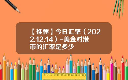 【推荐】今日汇率（2022.12.14）-美金对港币的汇率是多少