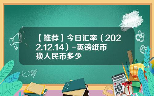 【推荐】今日汇率（2022.12.14）-英镑纸币换人民币多少