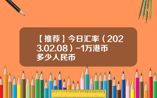 【推荐】今日汇率（2023.02.08）-1万港币多少人民币