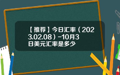 【推荐】今日汇率（2023.02.08）-10月3日美元汇率是多少
