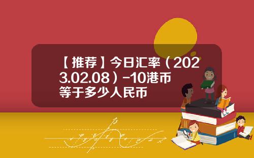 【推荐】今日汇率（2023.02.08）-10港币等于多少人民币
