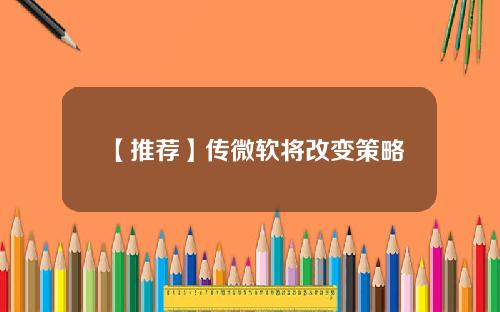 【推荐】传微软将改变策略