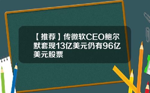 【推荐】传微软CEO鲍尔默套现13亿美元仍有96亿美元股票