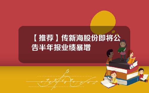 【推荐】传新海股份即将公告半年报业绩暴增