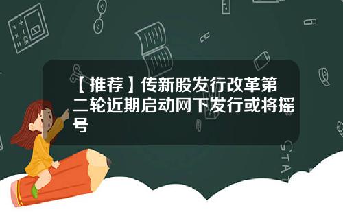 【推荐】传新股发行改革第二轮近期启动网下发行或将摇号