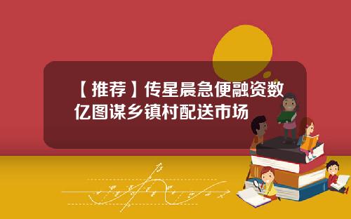 【推荐】传星晨急便融资数亿图谋乡镇村配送市场