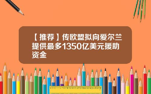 【推荐】传欧盟拟向爱尔兰提供最多1350亿美元援助资金