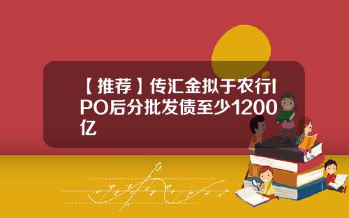 【推荐】传汇金拟于农行IPO后分批发债至少1200亿