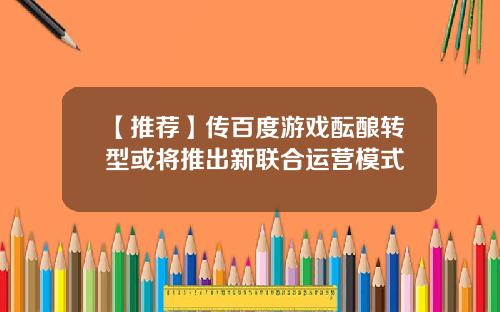 【推荐】传百度游戏酝酿转型或将推出新联合运营模式