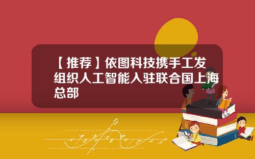 【推荐】依图科技携手工发组织人工智能入驻联合国上海总部