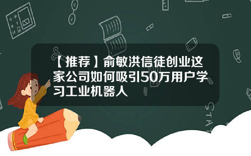 【推荐】俞敏洪信徒创业这家公司如何吸引50万用户学习工业机器人
