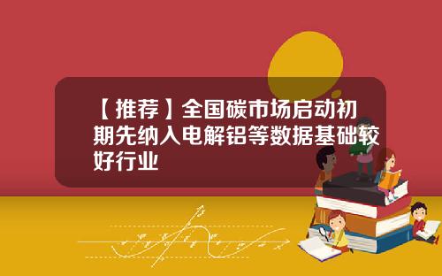 【推荐】全国碳市场启动初期先纳入电解铝等数据基础较好行业