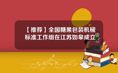 【推荐】全国糖果包装机械标准工作组在江苏如皋成立