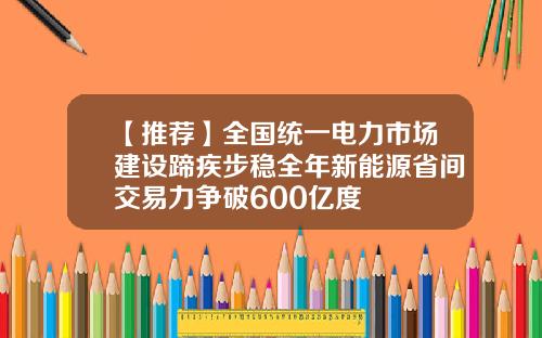 【推荐】全国统一电力市场建设蹄疾步稳全年新能源省间交易力争破600亿度
