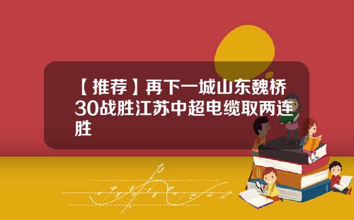 【推荐】再下一城山东魏桥30战胜江苏中超电缆取两连胜