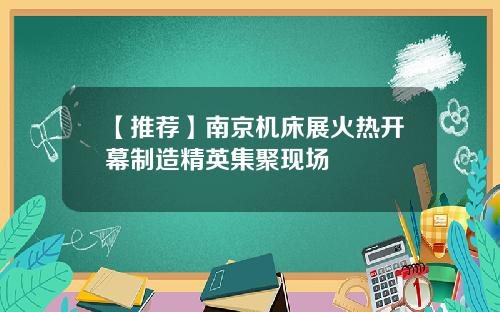 【推荐】南京机床展火热开幕制造精英集聚现场