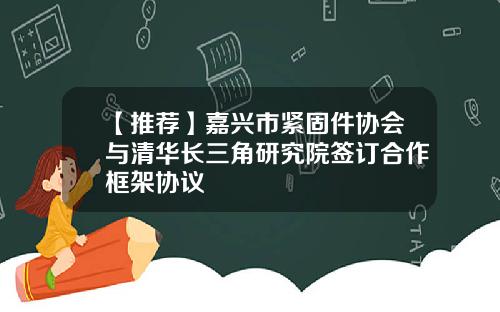 【推荐】嘉兴市紧固件协会与清华长三角研究院签订合作框架协议