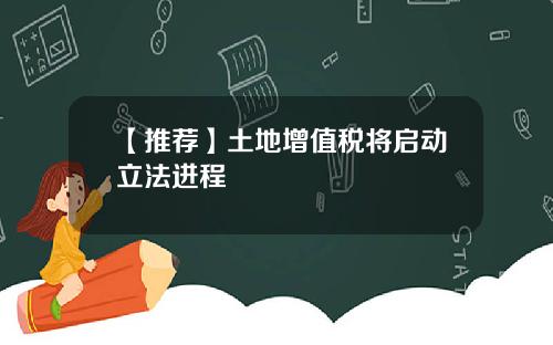 【推荐】土地增值税将启动立法进程