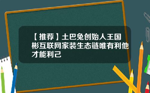【推荐】土巴兔创始人王国彬互联网家装生态链唯有利他才能利己