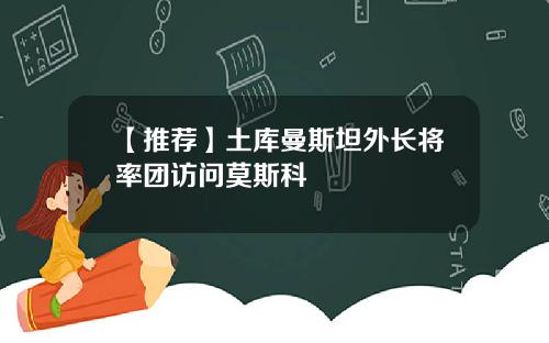 【推荐】土库曼斯坦外长将率团访问莫斯科