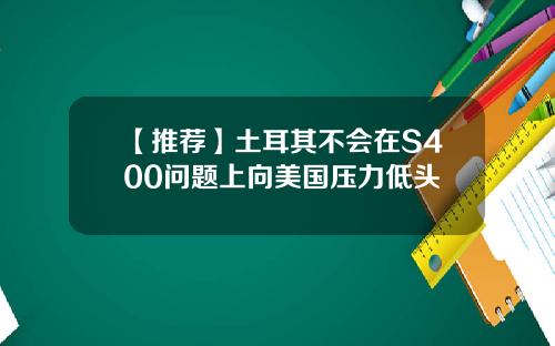 【推荐】土耳其不会在S400问题上向美国压力低头