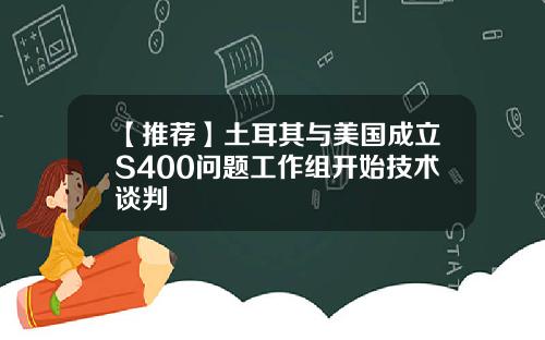 【推荐】土耳其与美国成立S400问题工作组开始技术谈判