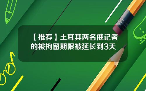 【推荐】土耳其两名俄记者的被拘留期限被延长到3天