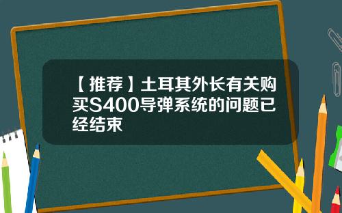 【推荐】土耳其外长有关购买S400导弹系统的问题已经结束