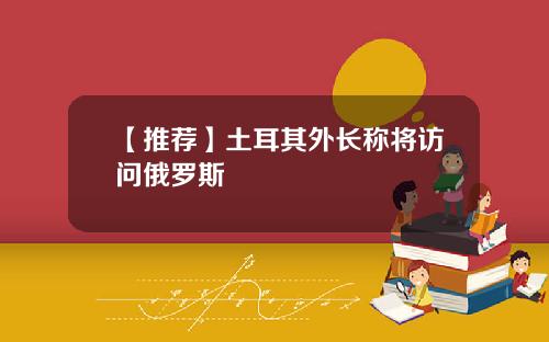 【推荐】土耳其外长称将访问俄罗斯