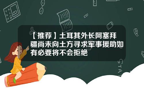 【推荐】土耳其外长阿塞拜疆尚未向土方寻求军事援助如有必要将不会拒绝