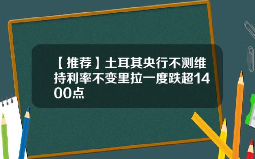 【推荐】土耳其央行不测维持利率不变里拉一度跌超1400点