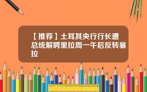 【推荐】土耳其央行行长遭总统解聘里拉周一午后反转暴拉