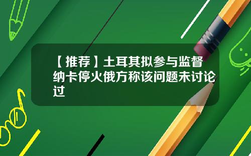 【推荐】土耳其拟参与监督纳卡停火俄方称该问题未讨论过