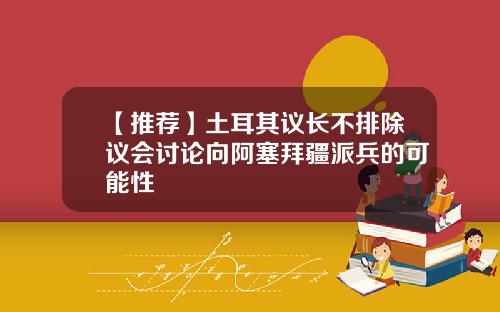 【推荐】土耳其议长不排除议会讨论向阿塞拜疆派兵的可能性