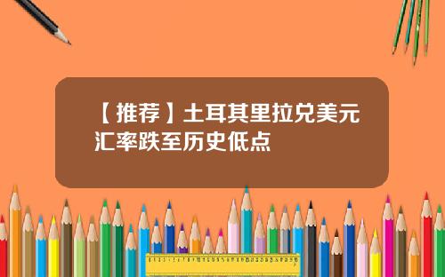 【推荐】土耳其里拉兑美元汇率跌至历史低点