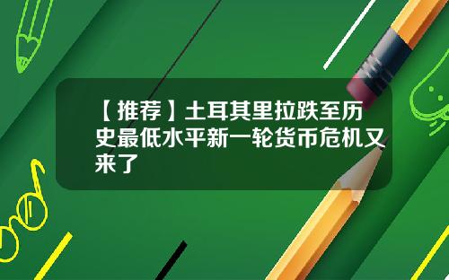 【推荐】土耳其里拉跌至历史最低水平新一轮货币危机又来了