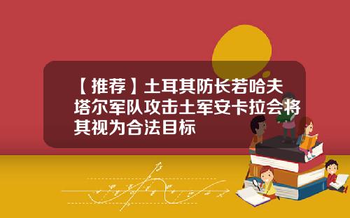 【推荐】土耳其防长若哈夫塔尔军队攻击土军安卡拉会将其视为合法目标