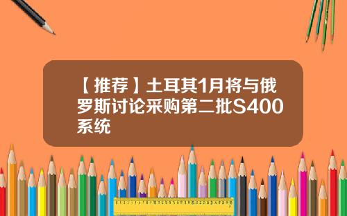 【推荐】土耳其1月将与俄罗斯讨论采购第二批S400系统