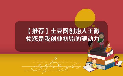 【推荐】土豆网创始人王微愤怒是我创业初始的驱动力
