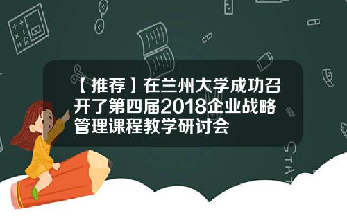 【推荐】在兰州大学成功召开了第四届2018企业战略管理课程教学研讨会