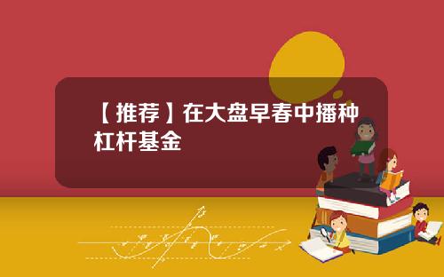 【推荐】在大盘早春中播种杠杆基金