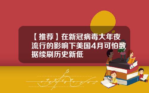 【推荐】在新冠病毒大年夜流行的影响下美国4月可怕数据续刷历史新低