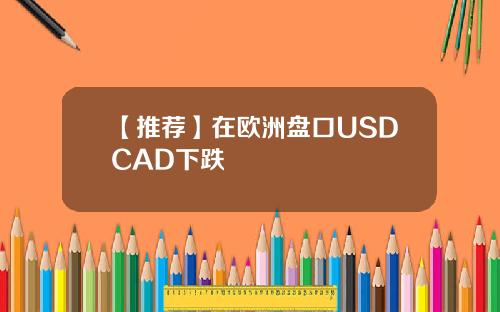 【推荐】在欧洲盘口USDCAD下跌